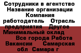 Сотрудники в агентство › Название организации ­ Компания-работодатель › Отрасль предприятия ­ Другое › Минимальный оклад ­ 30 000 - Все города Работа » Вакансии   . Самарская обл.,Самара г.